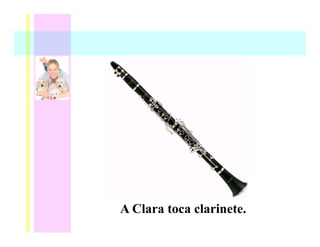 A Clara toca clarinete.
 