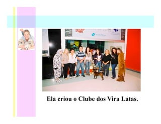 Ela criou o Clube dos Vira Latas.
 