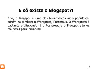 Não, o Blogspot é uma das ferramentas mais populares, porém há também o Wordpress, Posterous. O Wordpress é bastante profissional, já o Posterous e o Blogspot são os melhores para iniciantes. E só existe o Blogspot?! 2 