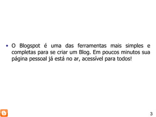 O Blogspot é uma das ferramentas mais simples e completas para se criar um Blog. Em poucos minutos sua página pessoal já está no ar, acessível para todos! 3 