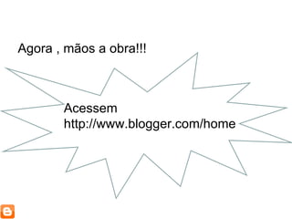 Agora , mãos a obra!!! Acessem http://www.blogger.com/home 