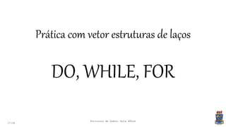 17:34
Prática com vetor estruturas de laços
DO, WHILE, FOR
Estrutura de Dados: Aula Bônus
 