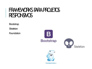 FRAMEW
ORKSP
ARAPR
OJET
O
S
RESPONSIVOS
Bootstrap
Skeleton
Foundation
 