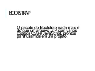 BOO
T
ST
RAP
O pacote do Bootstrap nada mais é
do que umarquivo .ZIP com vários
códigos CSSe JavaScript, prontos
para usarmosemum projeto.
 