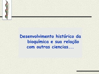 Desenvolvimento histórico da
bioquímica e sua relação
com outras ciencias...
 