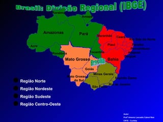Brasil: Divisão Regional (IBGE) Roraima Amazonas Pará Roraima Amapá Acre Região Norte Região Nordeste Tocantins Maranhão Piauí Ceará Rio Gde do Norte Paraíba Pernambuco Alagoas Sergipe Bahia Região Sudeste Minas Gerais Rio de Janeiro Espírito Santo São Paulo Região Centro-Oeste Mato Grosso Mato Grosso  do Sul Goiás Brasília Autor: Profº Antonio Leocadio Cabral Reis CRTE - Curitiba  Rondônia 