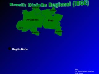 Brasil: Divisão Regional (IBGE) Amazonas Pará Amapá Acre Tocantins Região Norte Autor: Profº Antonio Leocadio Cabral Reis CRTE - Curitiba  Roraima Rondônia 