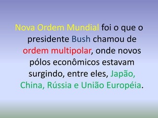 Nova Ordem Mundial foi o que o
presidente Bush chamou de
ordem multipolar, onde novos
pólos econômicos estavam
surgindo, entre eles, Japão,
China, Rússia e União Européia.
 