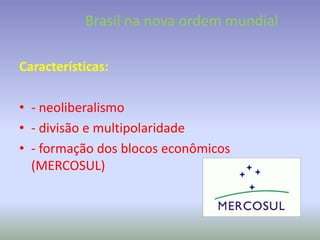 Características:
• - neoliberalismo
• - divisão e multipolaridade
• - formação dos blocos econômicos
(MERCOSUL)
Brasil na nova ordem mundial
 