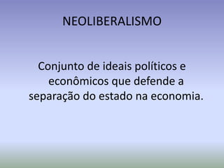 NEOLIBERALISMO
Conjunto de ideais políticos e
econômicos que defende a
separação do estado na economia.
 