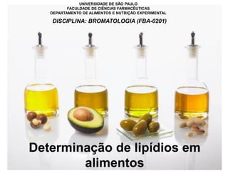 DISCIPLINA: BROMATOLOGIA (FBA-0201)
UNIVERSIDADE DE SÃO PAULO
FACULDADE DE CIÊNCIAS FARMACÊUTICAS
DEPARTAMENTO DE ALIMENTOS E NUTRIÇÃO EXPERIMENTAL
Determinação de lipídios em
alimentos
 