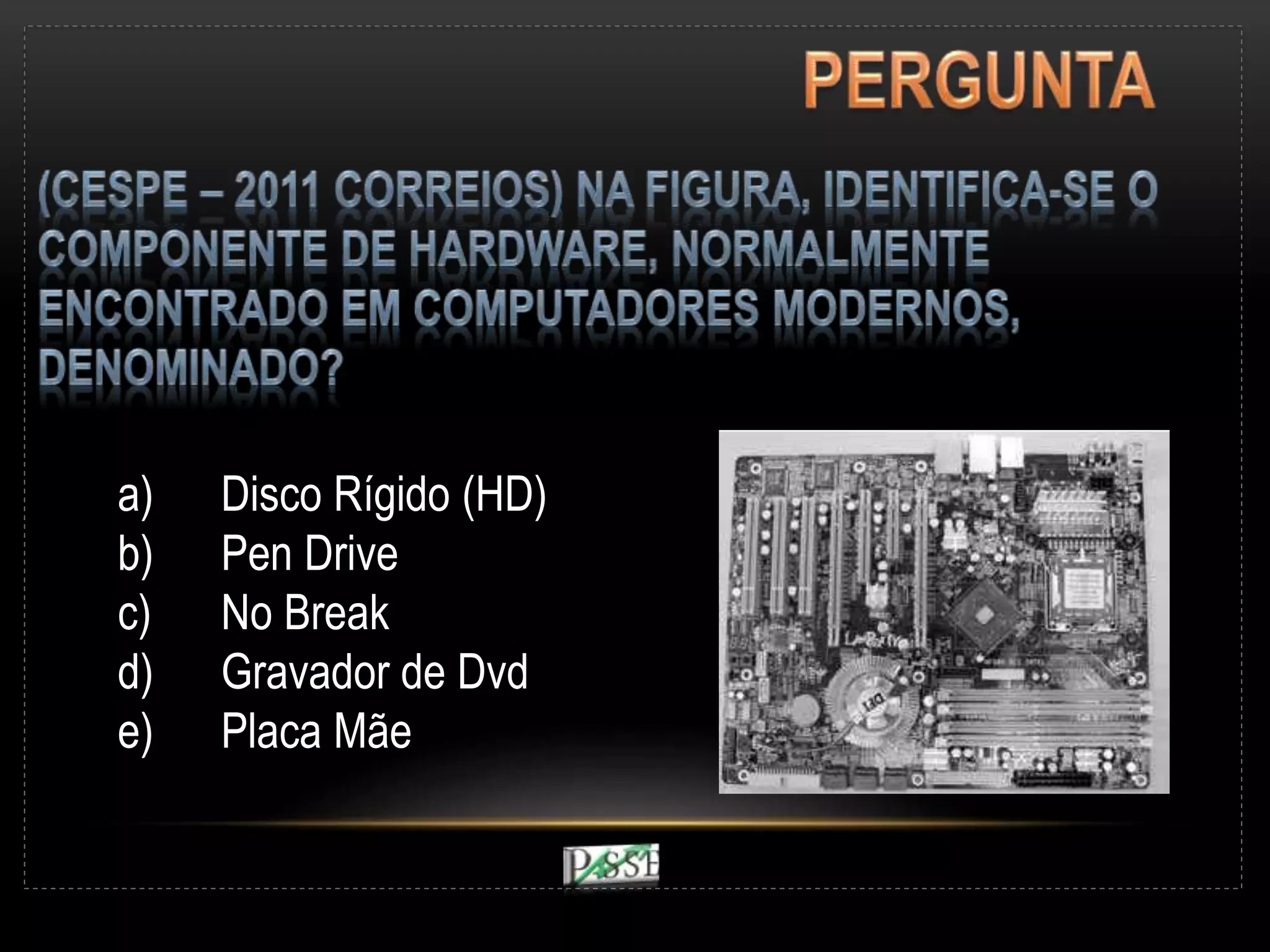a) Disco Rígido (HD)
b) Pen Drive
c) No Break
d) Gravador de Dvd
e) Placa Mãe
 