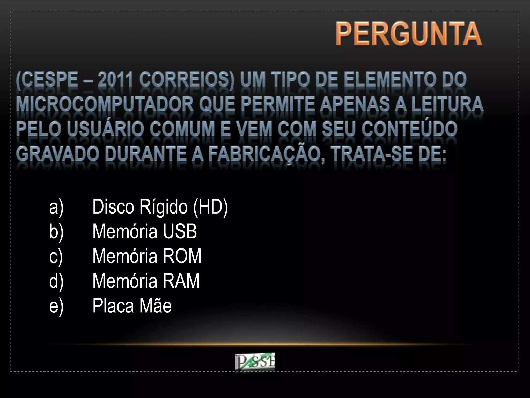 a) Disco Rígido (HD)
b) Memória USB
c) Memória ROM
d) Memória RAM
e) Placa Mãe
 