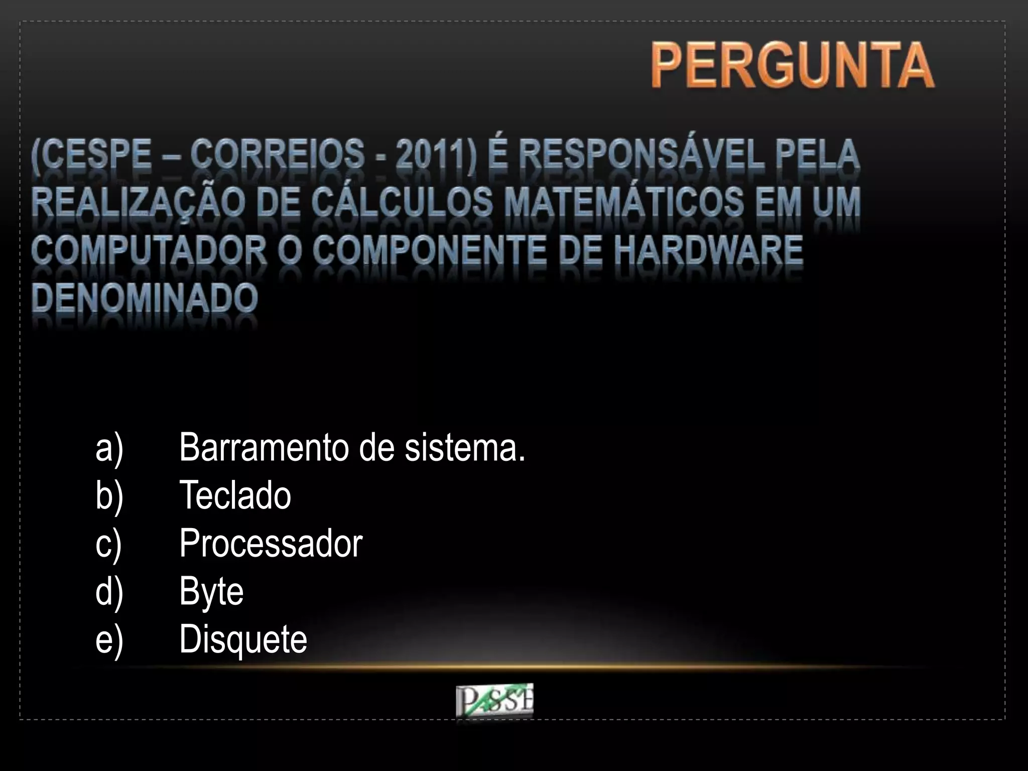 a) Barramento de sistema.
b) Teclado
c) Processador
d) Byte
e) Disquete
 