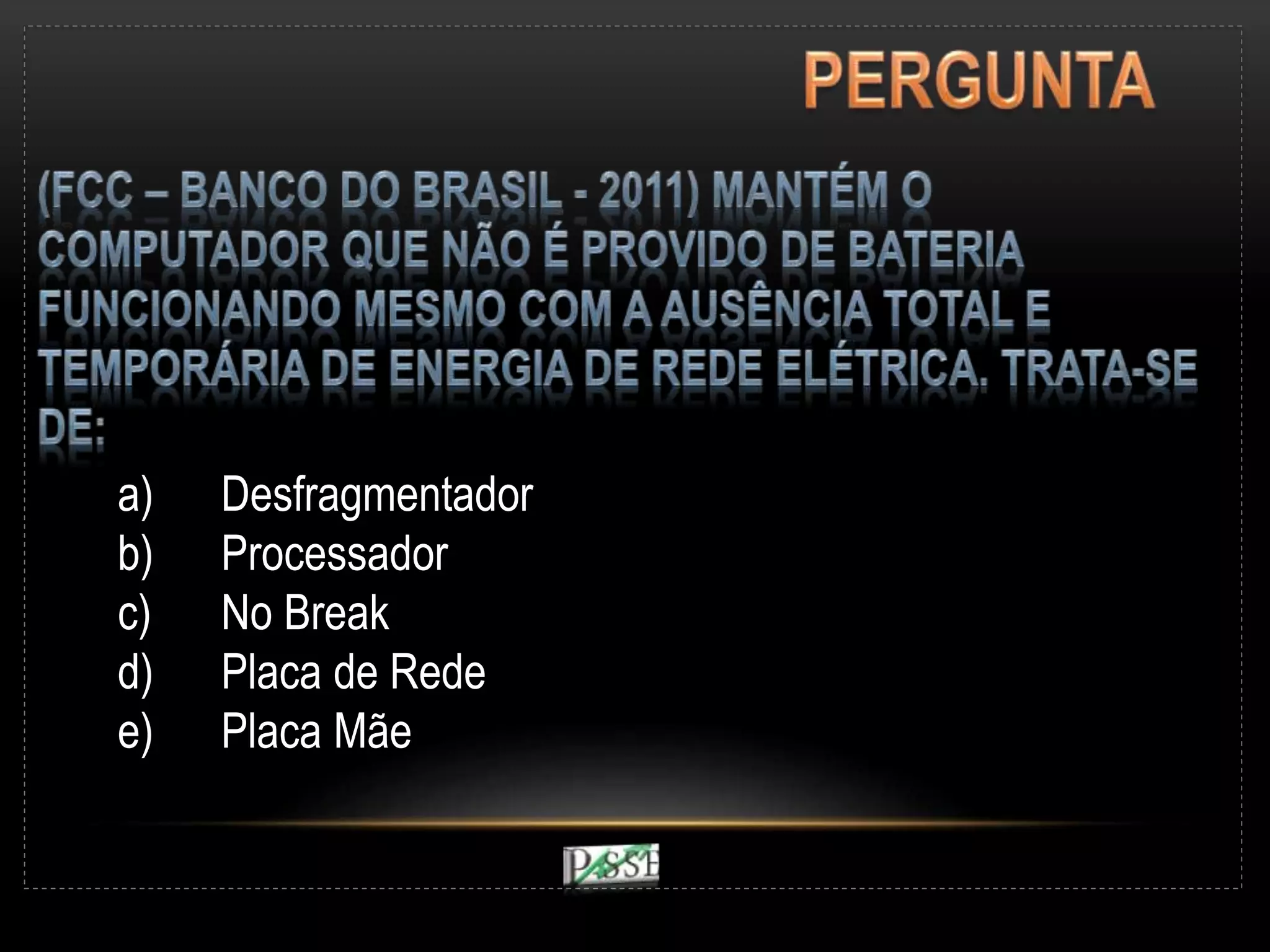 a) Desfragmentador
b) Processador
c) No Break
d) Placa de Rede
e) Placa Mãe
 