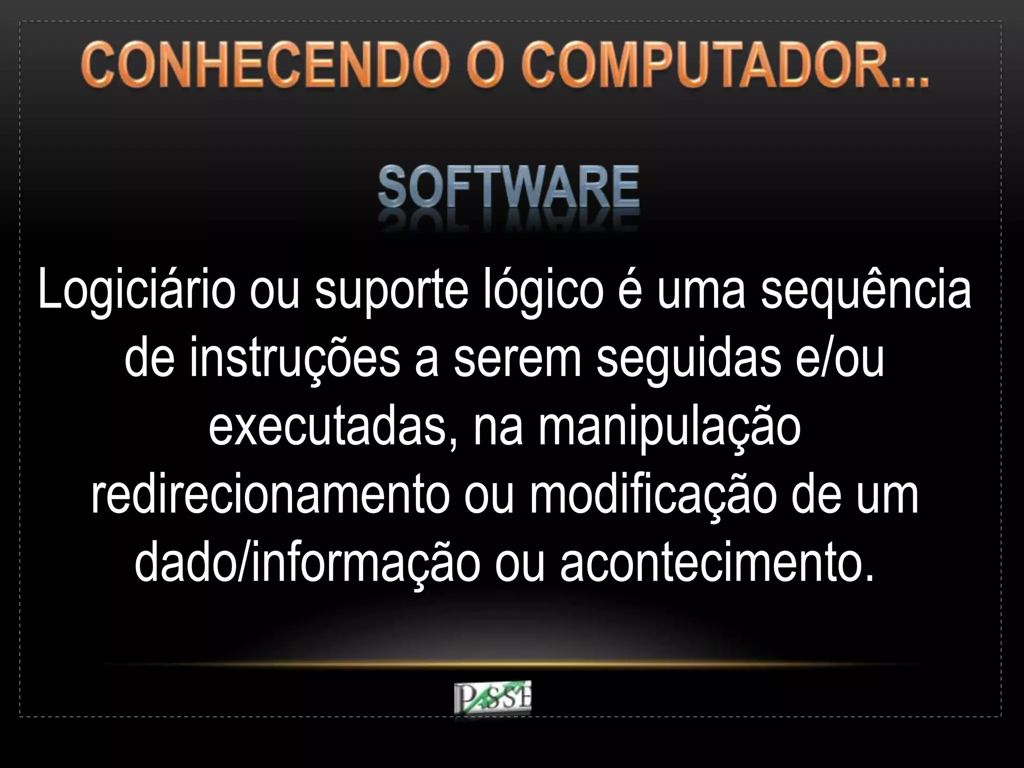 Logiciário ou suporte lógico é uma sequência
de instruções a serem seguidas e/ou
executadas, na manipulação
redirecionamento ou modificação de um
dado/informação ou acontecimento.
 