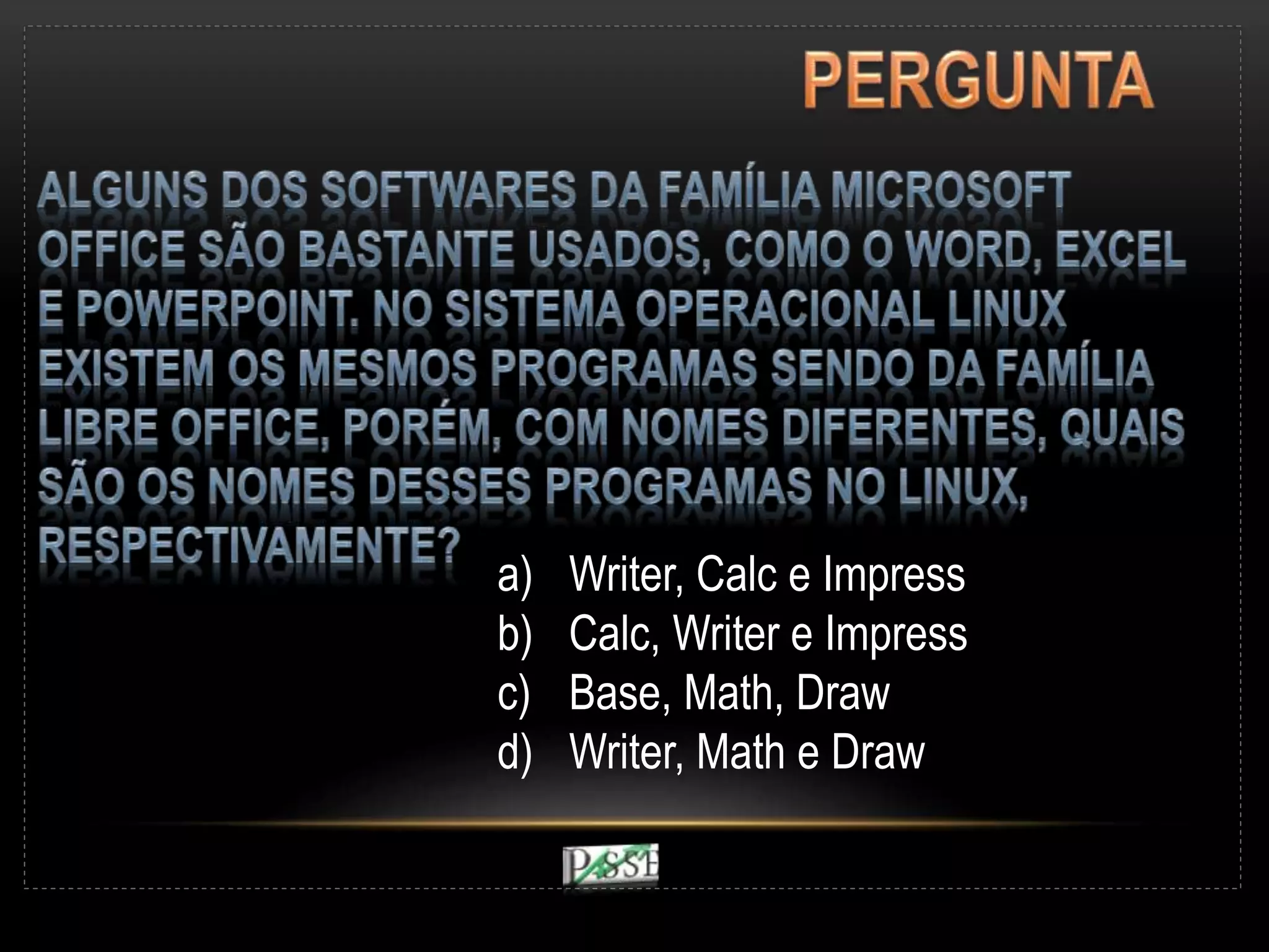 a) Writer, Calc e Impress
b) Calc, Writer e Impress
c) Base, Math, Draw
d) Writer, Math e Draw
 