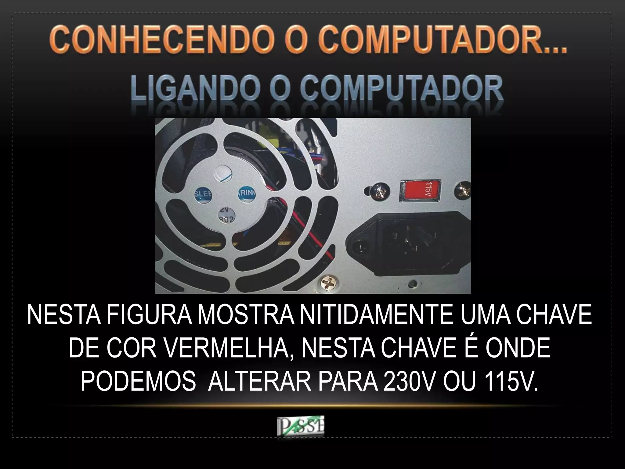 NESTA FIGURA MOSTRA NITIDAMENTE UMA CHAVE
DE COR VERMELHA, NESTA CHAVE É ONDE
PODEMOS ALTERAR PARA 230V OU 115V.
 