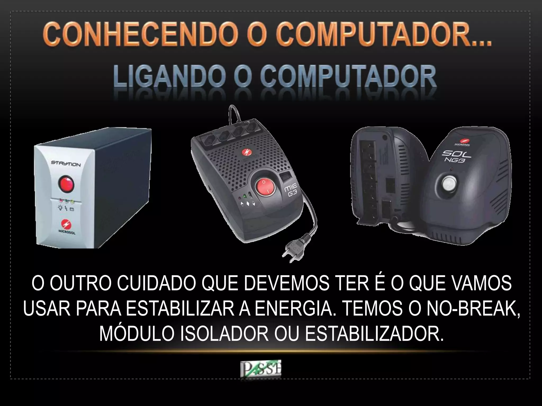 O OUTRO CUIDADO QUE DEVEMOS TER É O QUE VAMOS
USAR PARA ESTABILIZAR A ENERGIA. TEMOS O NO-BREAK,
MÓDULO ISOLADOR OU ESTABILIZADOR.
 
