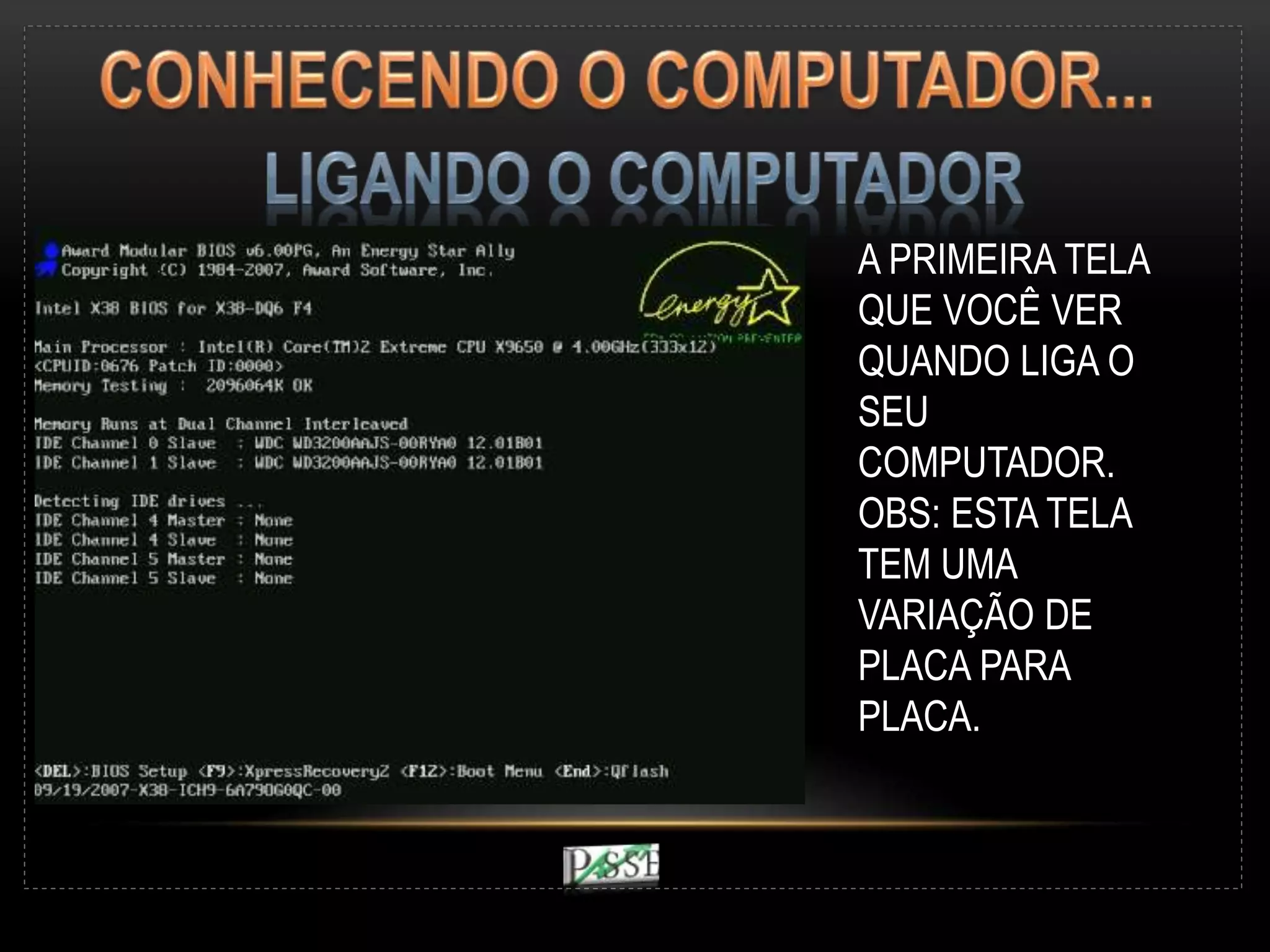 A PRIMEIRA TELA
QUE VOCÊ VER
QUANDO LIGA O
SEU
COMPUTADOR.
OBS: ESTA TELA
TEM UMA
VARIAÇÃO DE
PLACA PARA
PLACA.
 