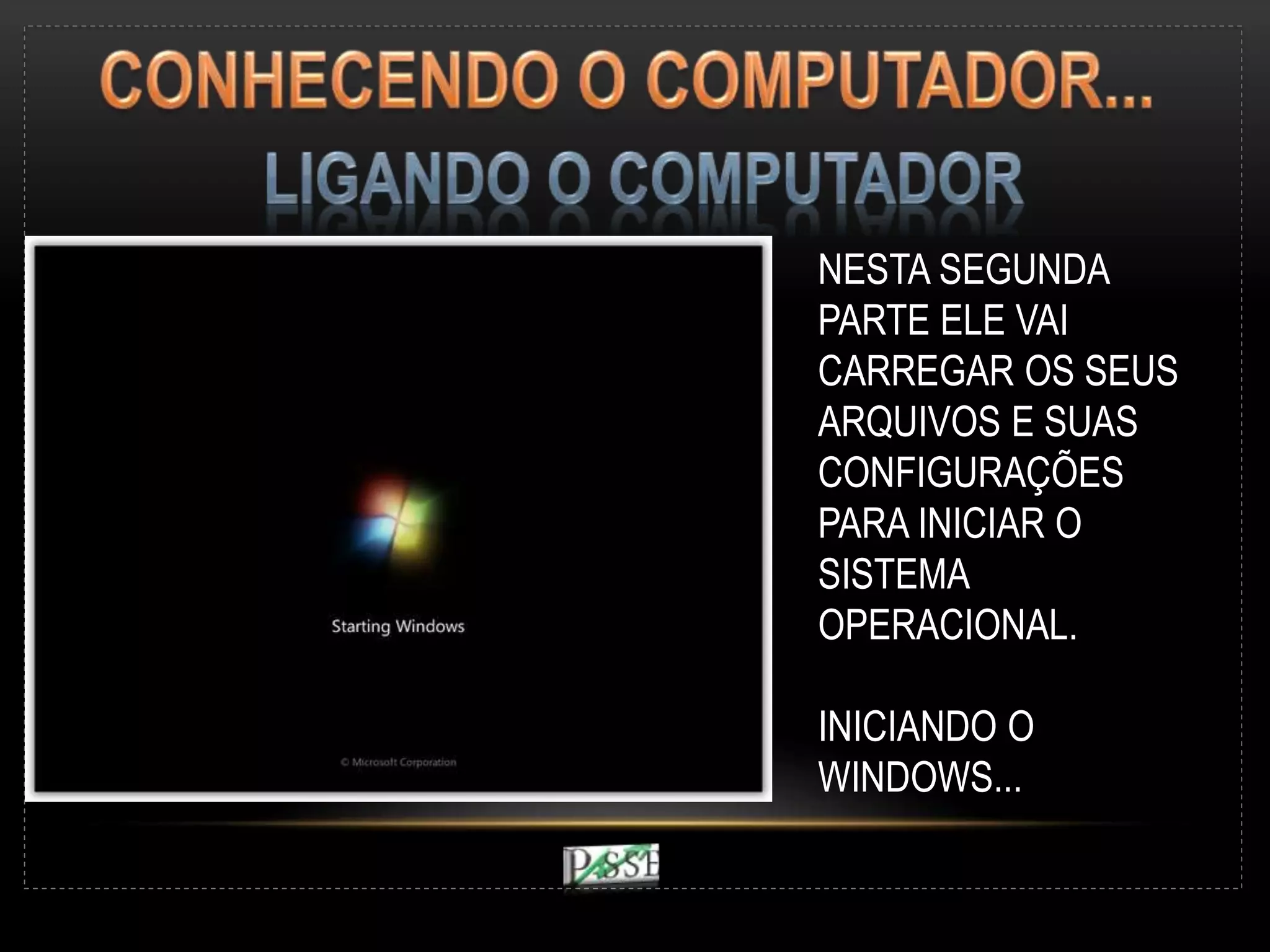 NESTA SEGUNDA
PARTE ELE VAI
CARREGAR OS SEUS
ARQUIVOS E SUAS
CONFIGURAÇÕES
PARA INICIAR O
SISTEMA
OPERACIONAL.
INICIANDO O
WINDOWS...
 