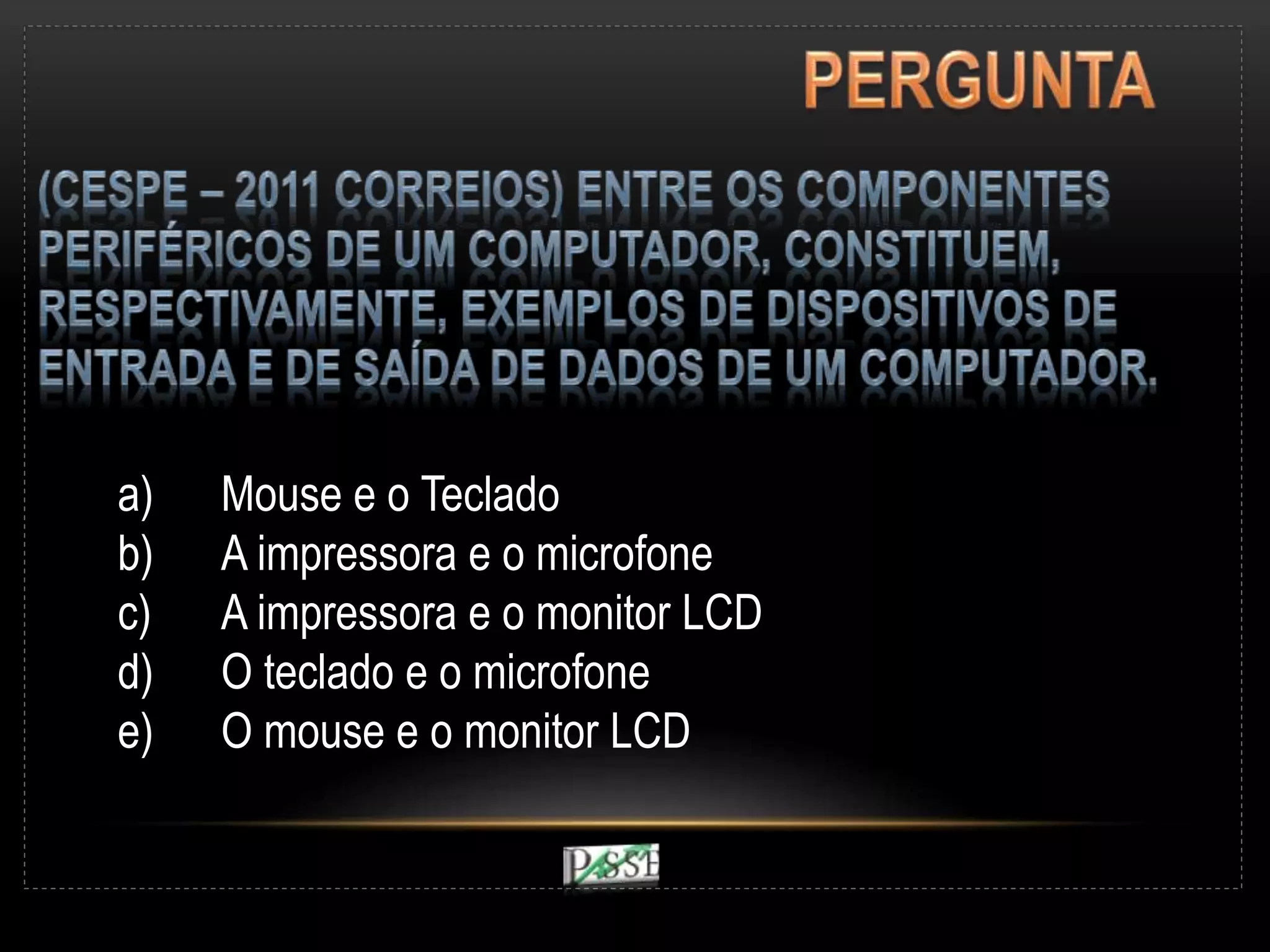 a) Mouse e o Teclado
b) A impressora e o microfone
c) A impressora e o monitor LCD
d) O teclado e o microfone
e) O mouse e o monitor LCD
 