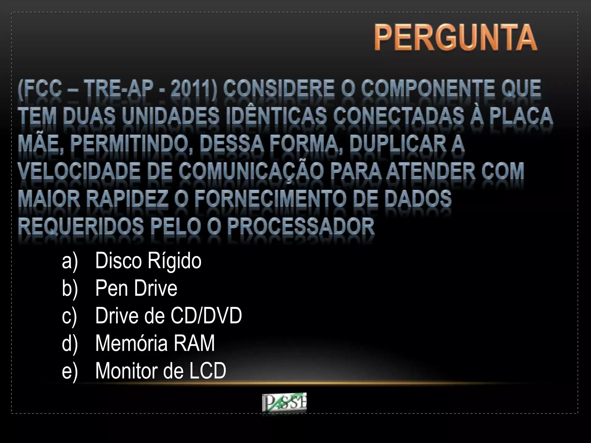 a) Disco Rígido
b) Pen Drive
c) Drive de CD/DVD
d) Memória RAM
e) Monitor de LCD
 
