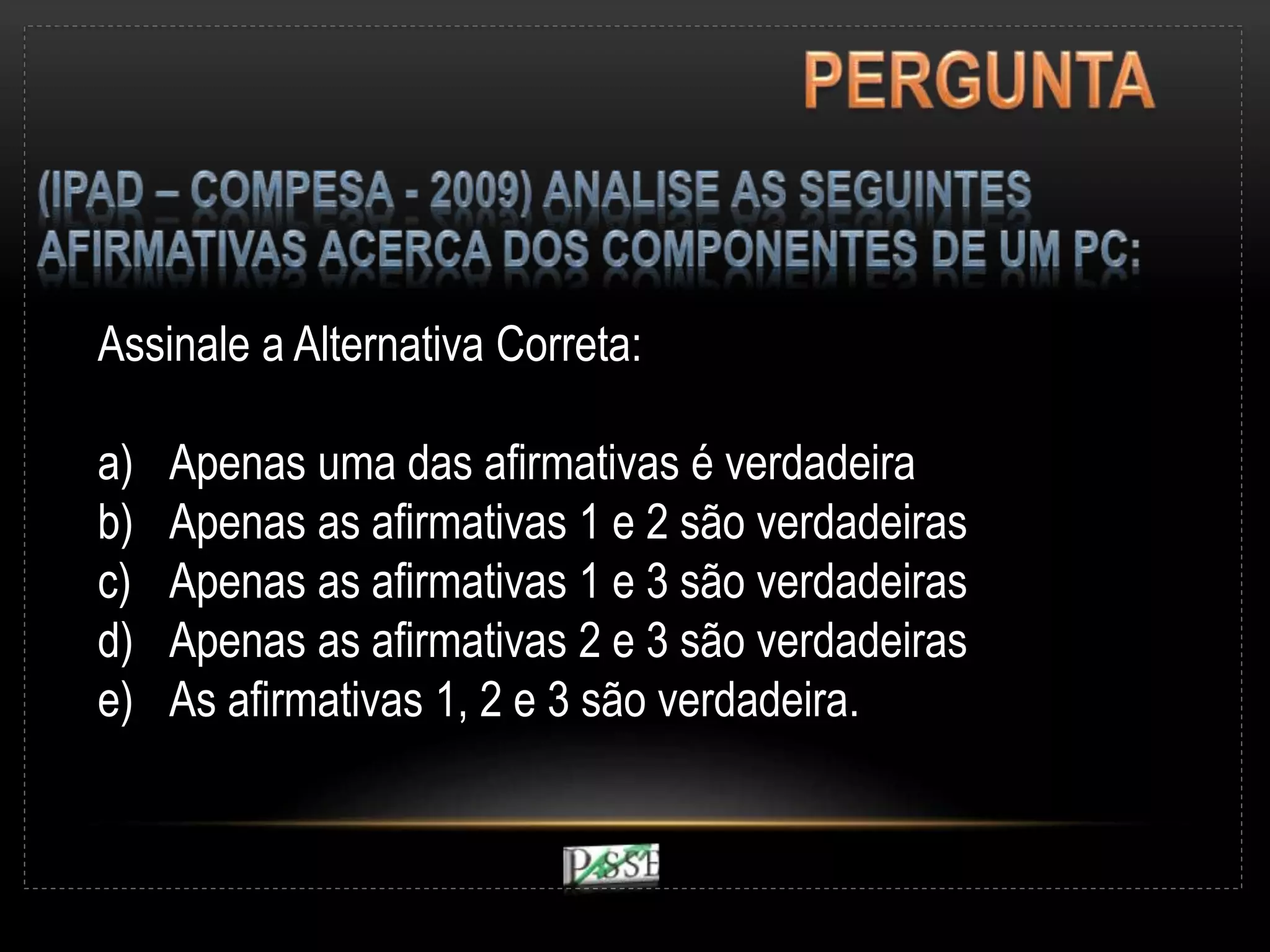 Assinale a Alternativa Correta:
a) Apenas uma das afirmativas é verdadeira
b) Apenas as afirmativas 1 e 2 são verdadeiras
c) Apenas as afirmativas 1 e 3 são verdadeiras
d) Apenas as afirmativas 2 e 3 são verdadeiras
e) As afirmativas 1, 2 e 3 são verdadeira.
 