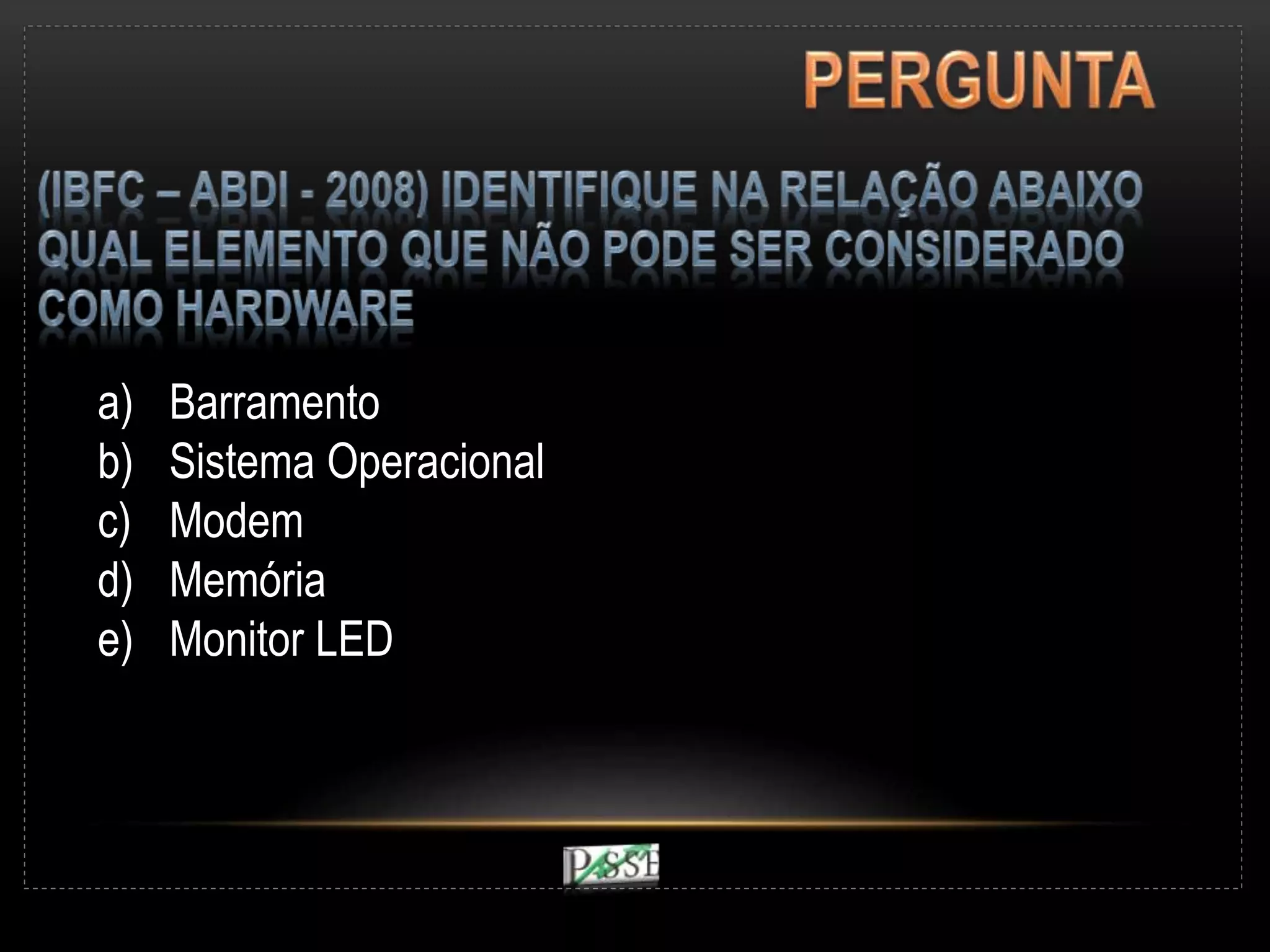 a) Barramento
b) Sistema Operacional
c) Modem
d) Memória
e) Monitor LED
 