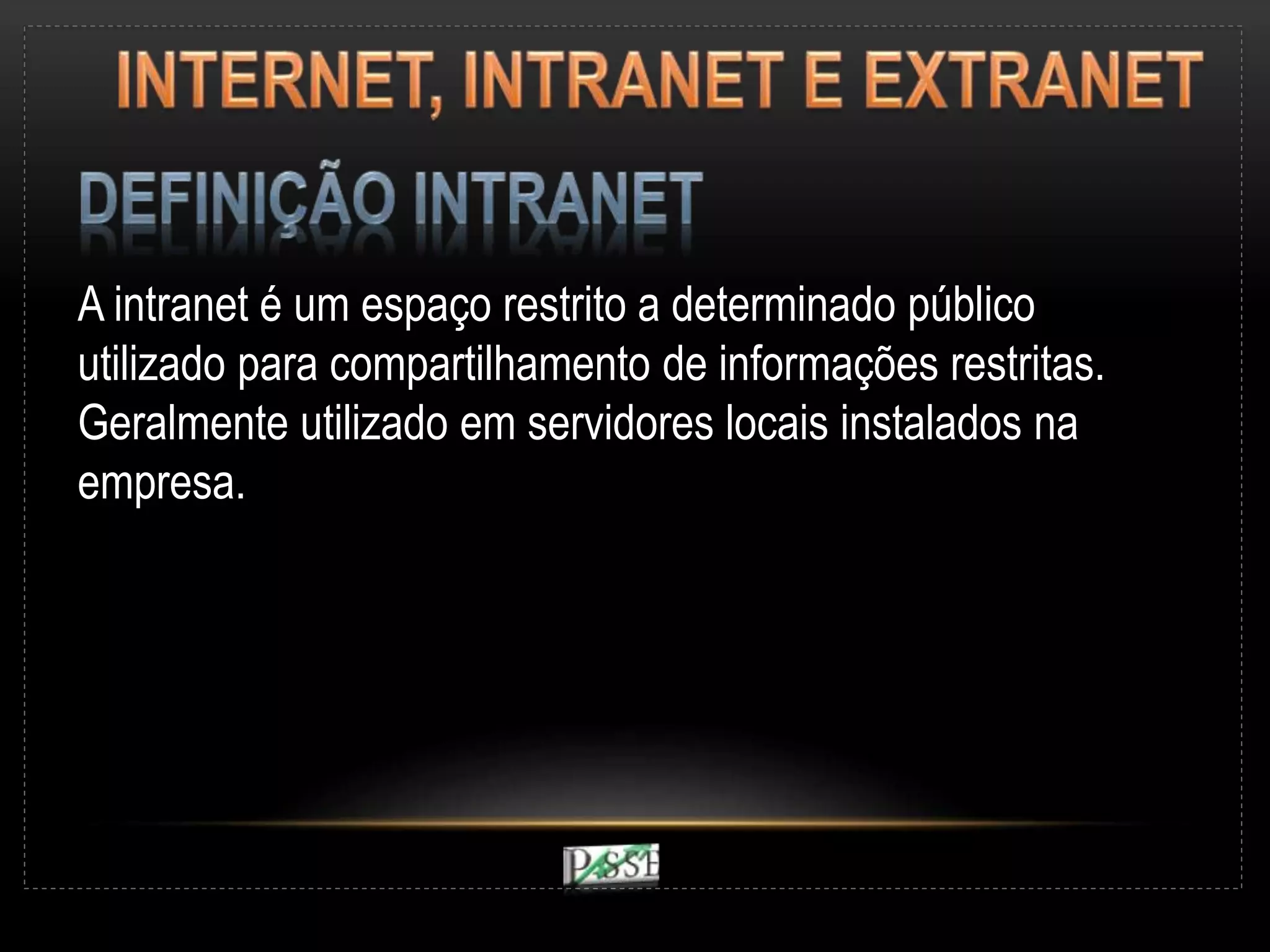 A intranet é um espaço restrito a determinado público
utilizado para compartilhamento de informações restritas.
Geralmente utilizado em servidores locais instalados na
empresa.
 