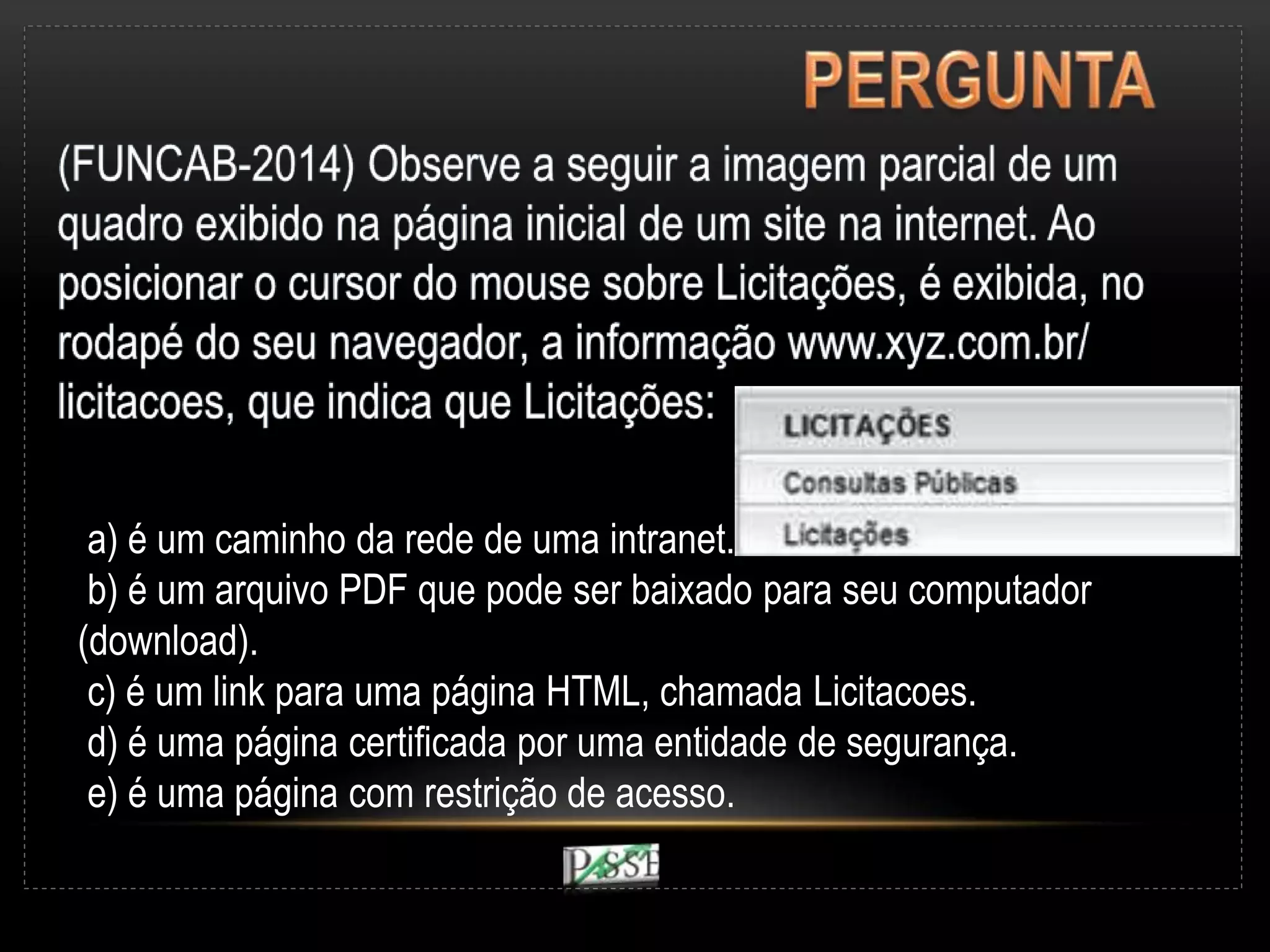 a) é um caminho da rede de uma intranet.
b) é um arquivo PDF que pode ser baixado para seu computador
(download).
c) é um link para uma página HTML, chamada Licitacoes.
d) é uma página certificada por uma entidade de segurança.
e) é uma página com restrição de acesso.
 