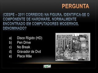 a) Disco Rígido (HD)
b) Pen Drive
c) No Break
d) Gravador de Dvd
e) Placa Mãe
 