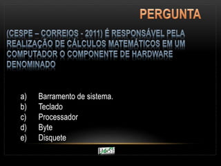 a) Barramento de sistema.
b) Teclado
c) Processador
d) Byte
e) Disquete
 