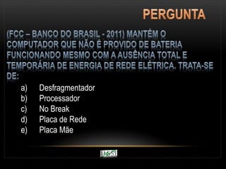 a) Desfragmentador
b) Processador
c) No Break
d) Placa de Rede
e) Placa Mãe
 
