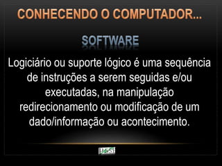 Logiciário ou suporte lógico é uma sequência
de instruções a serem seguidas e/ou
executadas, na manipulação
redirecionamento ou modificação de um
dado/informação ou acontecimento.
 