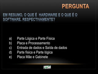 a) Parte Lógica e Parte Física
b) Placa e Processamento
c) Entrada de dados e Saída de dados
d) Parte física e Parte lógica
e) Placa Mãe e Gabinete
 