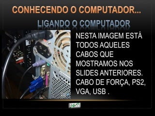 NESTA IMAGEM ESTÁ
TODOS AQUELES
CABOS QUE
MOSTRAMOS NOS
SLIDES ANTERIORES.
CABO DE FORÇA, PS2,
VGA, USB .
 