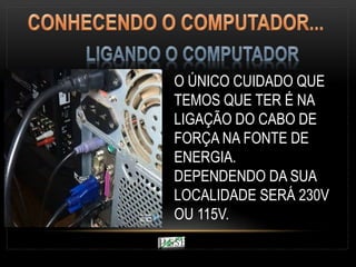 O ÚNICO CUIDADO QUE
TEMOS QUE TER É NA
LIGAÇÃO DO CABO DE
FORÇA NA FONTE DE
ENERGIA.
DEPENDENDO DA SUA
LOCALIDADE SERÁ 230V
OU 115V.
 
