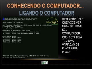 A PRIMEIRA TELA
QUE VOCÊ VER
QUANDO LIGA O
SEU
COMPUTADOR.
OBS: ESTA TELA
TEM UMA
VARIAÇÃO DE
PLACA PARA
PLACA.
 