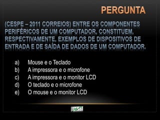 a) Mouse e o Teclado
b) A impressora e o microfone
c) A impressora e o monitor LCD
d) O teclado e o microfone
e) O mouse e o monitor LCD
 