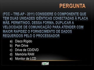 a) Disco Rígido
b) Pen Drive
c) Drive de CD/DVD
d) Memória RAM
e) Monitor de LCD
 