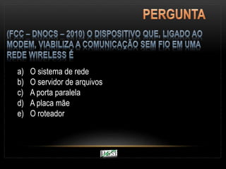 a) O sistema de rede
b) O servidor de arquivos
c) A porta paralela
d) A placa mãe
e) O roteador
 