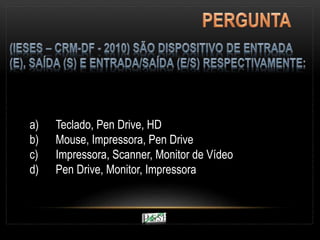 a) Teclado, Pen Drive, HD
b) Mouse, Impressora, Pen Drive
c) Impressora, Scanner, Monitor de Vídeo
d) Pen Drive, Monitor, Impressora
 