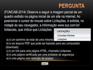 a) é um caminho da rede de uma intranet.
b) é um arquivo PDF que pode ser baixado para seu computador
(download).
c) é um link para uma página HTML, chamada Licitacoes.
d) é uma página certificada por uma entidade de segurança.
e) é uma página com restrição de acesso.
 