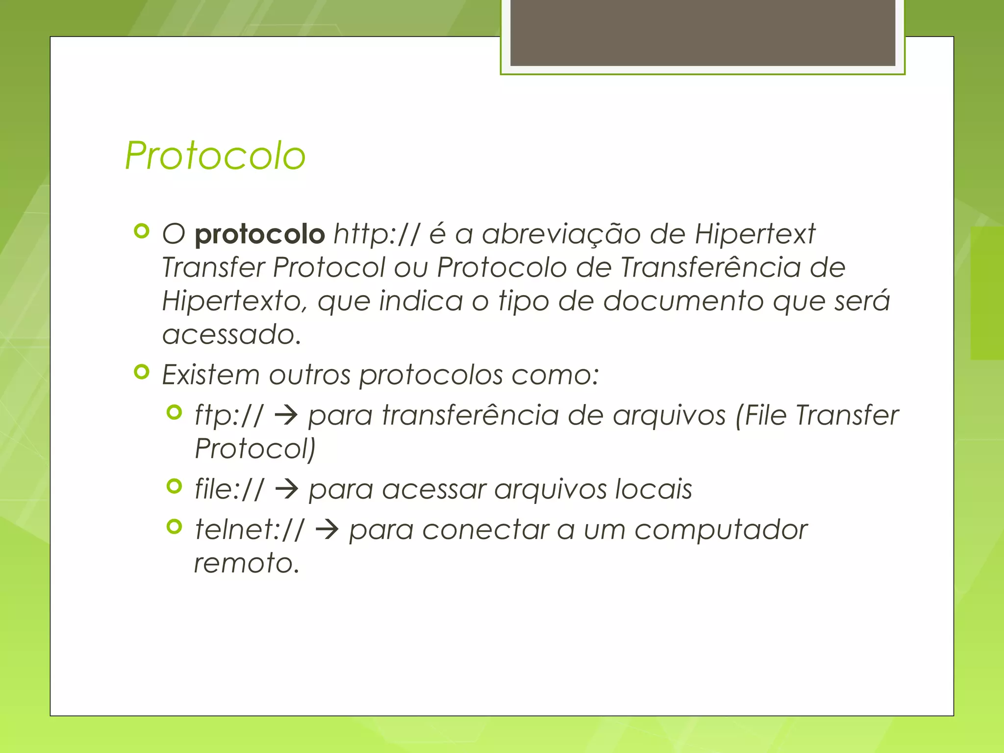 Protocolo
   O protocolo http:// é a abreviação de Hipertext
    Transfer Protocol ou Protocolo de Transferência de
    Hipertexto, que indica o tipo de documento que será
    acessado.
   Existem outros protocolos como:
     ftp://  para transferência de arquivos (File Transfer
       Protocol)
     file://  para acessar arquivos locais
     telnet://  para conectar a um computador
       remoto.
 