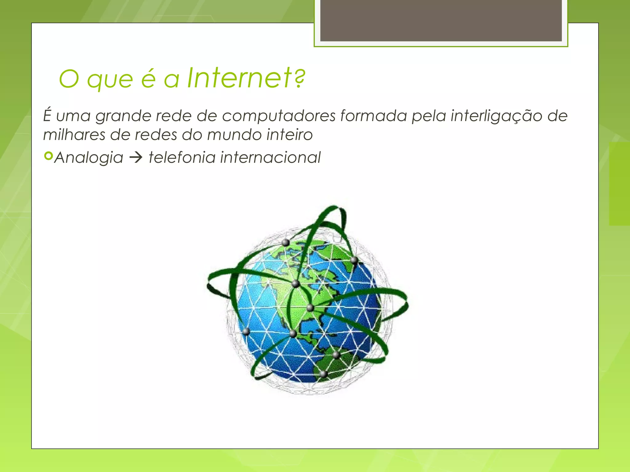 O que é a Internet?
É uma grande rede de computadores formada pela interligação de
milhares de redes do mundo inteiro
Analogia  telefonia internacional
 