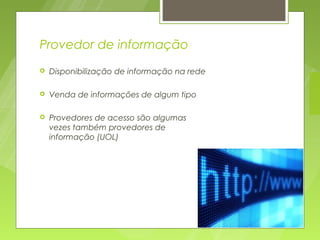 Provedor de informação
   Disponibilização de informação na rede

   Venda de informações de algum tipo

   Provedores de acesso são algumas
    vezes também provedores de
    informação (UOL)
 