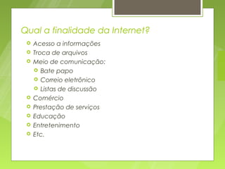 Qual a finalidade da Internet?
    Acesso a informações
    Troca de arquivos
    Meio de comunicação:
      Bate papo
      Correio eletrônico
      Listas de discussão
    Comércio
    Prestação de serviços
    Educação
    Entretenimento
    Etc.
 