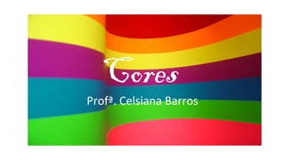 Cores
Profª. Celsiana Barros
 