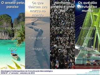 O anseio pelo paraíso Os que deixam sua marca no mundo Nenhuma pessoa é uma ilha Os que dão estrutura ao mundo Inocente Herói Cara Comum Prestativo Explorador Fora-da-lei Amante Criador Sábio Mago Bobo da Corte Governante 